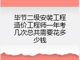 毕节二级安装工程造价工程师一年考几次总共需要花多少钱