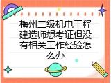 梅州二级机电工程建造师想考证但没有相关工作经验怎么办