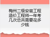梅州二级安装工程造价工程师一年考几次总共需要花多少钱