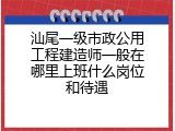 汕尾一级市政公用工程建造师一般在哪里上班什么岗位和待遇