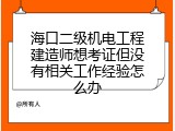 海口二级机电工程建造师想考证但没有相关工作经验怎么办