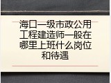 海口一级市政公用工程建造师一般在哪里上班什么岗位和待遇