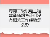 海南二级机电工程建造师想考证但没有相关工作经验怎么办