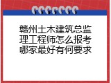 赣州土木建筑总监理工程师怎么报考哪家最好有何要求