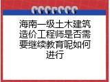 海南一级土木建筑造价工程师是否需要继续教育呢如何进行