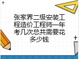 张家界二级安装工程造价工程师一年考几次总共需要花多少钱