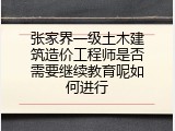 张家界一级土木建筑造价工程师是否需要继续教育呢如何进行