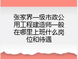 张家界一级市政公用工程建造师一般在哪里上班什么岗位和待遇
