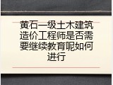 黄石一级土木建筑造价工程师是否需要继续教育呢如何进行