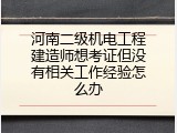 河南二级机电工程建造师想考证但没有相关工作经验怎么办