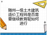 随州一级土木建筑造价工程师是否需要继续教育呢如何进行