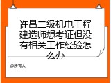 许昌二级机电工程建造师想考证但没有相关工作经验怎么办