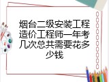 烟台二级安装工程造价工程师一年考几次总共需要花多少钱