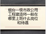 烟台一级市政公用工程建造师一般在哪里上班什么岗位和待遇