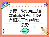 宁德二级机电工程建造师想考证但没有相关工作经验怎么办