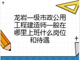 龙岩一级市政公用工程建造师一般在哪里上班什么岗位和待遇