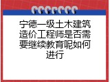 宁德一级土木建筑造价工程师是否需要继续教育呢如何进行