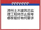 漳州土木建筑总监理工程师怎么报考哪家最好有何要求
