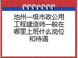 池州一级市政公用工程建造师一般在哪里上班什么岗位和待遇