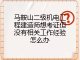 马鞍山二级机电工程建造师想考证但没有相关工作经验怎么办
