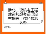 淮北二级机电工程建造师想考证但没有相关工作经验怎么办