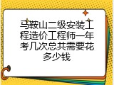 马鞍山二级安装工程造价工程师一年考几次总共需要花多少钱