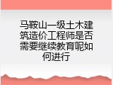 马鞍山一级土木建筑造价工程师是否需要继续教育呢如何进行