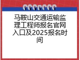 马鞍山交通运输监理工程师报名官网入口及2025报名时间
