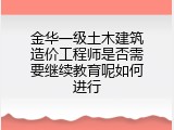 金华一级土木建筑造价工程师是否需要继续教育呢如何进行