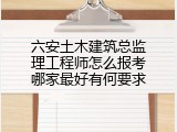 六安土木建筑总监理工程师怎么报考哪家最好有何要求