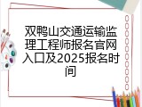 双鸭山交通运输监理工程师报名官网入口及2025报名时间