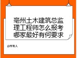 亳州土木建筑总监理工程师怎么报考哪家最好有何要求