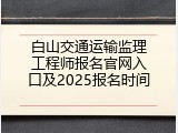 白山交通运输监理工程师报名官网入口及2025报名时间
