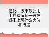 通化一级市政公用工程建造师一般在哪里上班什么岗位和待遇