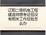 辽阳二级机电工程建造师想考证但没有相关工作经验怎么办
