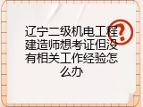 辽宁二级机电工程建造师想考证但没有相关工作经验怎么办