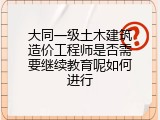 大同一级土木建筑造价工程师是否需要继续教育呢如何进行