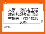 太原二级机电工程建造师想考证但没有相关工作经验怎么办