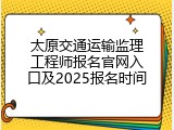 太原交通运输监理工程师报名官网入口及2025报名时间