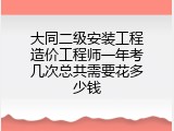 大同二级安装工程造价工程师一年考几次总共需要花多少钱