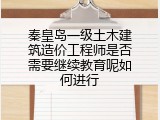 秦皇岛一级土木建筑造价工程师是否需要继续教育呢如何进行