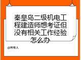 秦皇岛二级机电工程建造师想考证但没有相关工作经验怎么办