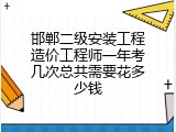邯郸二级安装工程造价工程师一年考几次总共需要花多少钱
