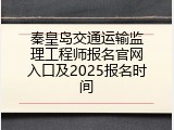 秦皇岛交通运输监理工程师报名官网入口及2025报名时间