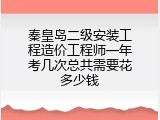 秦皇岛二级安装工程造价工程师一年考几次总共需要花多少钱