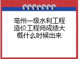亳州一级水利工程造价工程师成绩大概什么时候出来