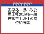 秦皇岛一级市政公用工程建造师一般在哪里上班什么岗位和待遇