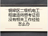 铜梁区二级机电工程建造师想考证但没有相关工作经验怎么办