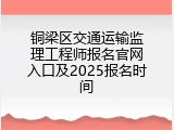 铜梁区交通运输监理工程师报名官网入口及2025报名时间