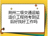 荆州二级交通运输造价工程师考到证后好找好工作吗